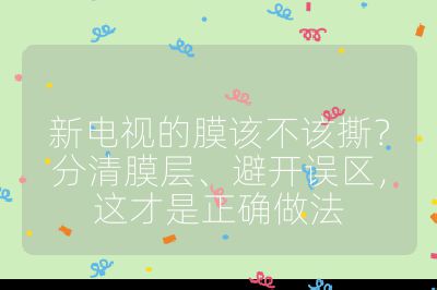 新电视的膜该不该撕？分清膜层、避开误区，这才是正确做法