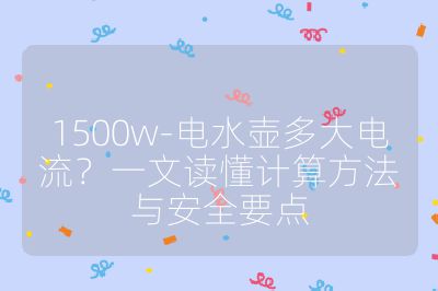 1500w-电水壶多大电流?一文读懂计算方法与安全要点