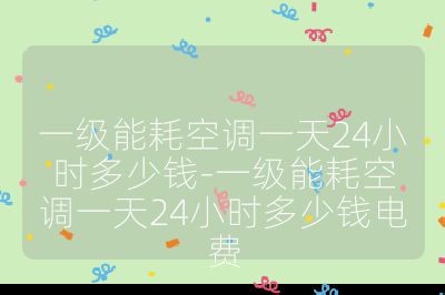 一级能耗空调一天24小时多少钱-一级能耗空调一天24小时多少钱电费