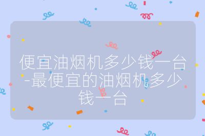 便宜油烟机多少钱一台-最便宜的油烟机多少钱一台