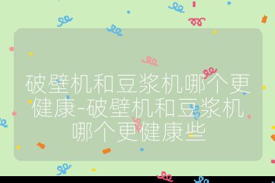 破壁机和豆浆机哪个更健康-破壁机和豆浆机哪个更健康些