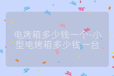 电烤箱多少钱一个-小型电烤箱多少钱一台