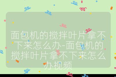 面包机的搅拌叶片拿不下来怎么办-面包机的搅拌叶片拿不下来怎么办视频