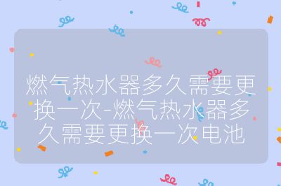 燃气热水器多久需要更换一次-燃气热水器多久需要更换一次电池