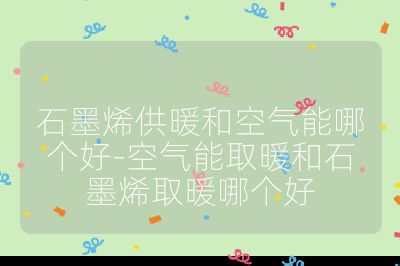 石墨烯供暖和空气能哪个好-空气能取暖和石墨烯取暖哪个好