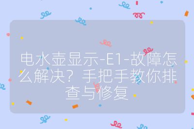 电水壶显示-E1-故障怎么解决？手把手教你排查与修复