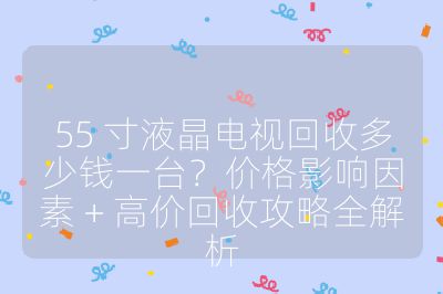 55 寸液晶电视回收多少钱一台？价格影响因素 + 高价回收攻略全解析