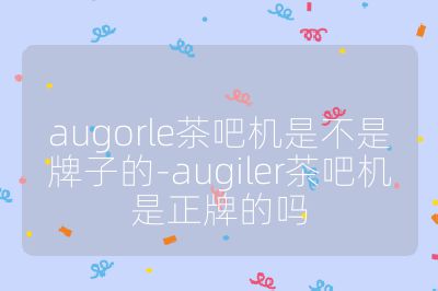 augorle茶吧机是不是牌子的-augiler茶吧机是正牌的吗