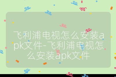 飞利浦电视怎么安装apk文件-飞利浦电视怎么安装apk文件