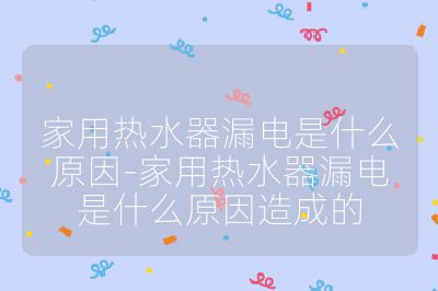 家用热水器漏电是什么原因-家用热水器漏电是什么原因造成的