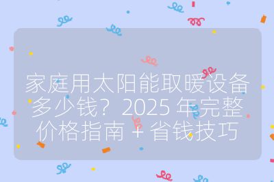 家庭用太阳能取暖设备多少钱？2025 年完整价格指南 + 省钱技巧