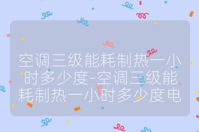 空调三级能耗制热一小时多少度-空调三级能耗制热一小时多少度电