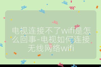 电视连接不了wifi是怎么回事-电视如何连接无线网络wifi