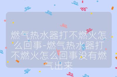 燃气热水器打不燃火怎么回事-燃气热水器打不燃火怎么回事没有燃气出来