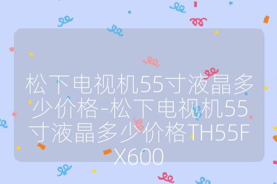 松下电视机55寸液晶多少价格-松下电视机55寸液晶多少价格TH55FX600