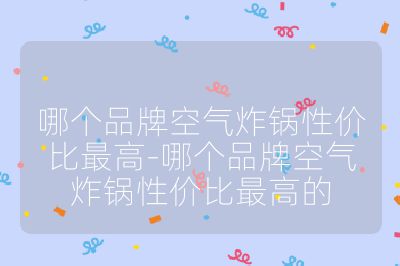 哪个品牌空气炸锅性价比最高-哪个品牌空气炸锅性价比最高的