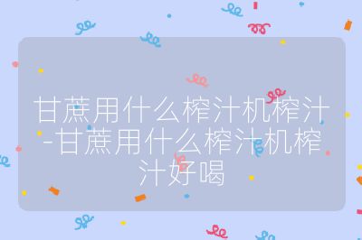 甘蔗用什么榨汁机榨汁-甘蔗用什么榨汁机榨汁好喝