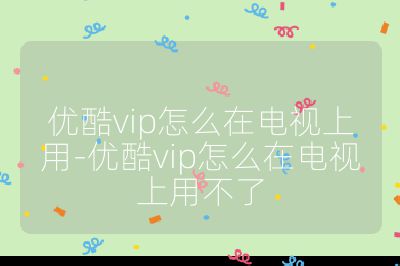 优酷vip怎么在电视上用-优酷vip怎么在电视上用不了