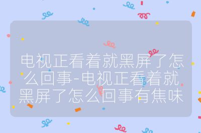 电视正看着就黑屏了怎么回事-电视正看着就黑屏了怎么回事有焦味