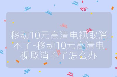 移动10元高清电视取消不了-移动10元高清电视取消不了怎么办