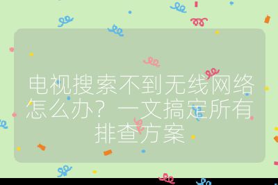 电视搜索不到无线网络怎么办?一文搞定所有排查方案