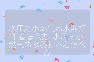 水压力小燃气热水器打不着怎么办-水压太小燃气热水器打不着怎么办