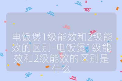 电饭煲1级能效和2级能效的区别-电饭煲1级能效和2级能效的区别是什么