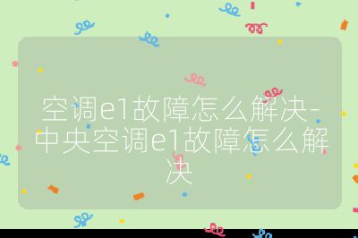 空调e1故障怎么解决-中央空调e1故障怎么解决