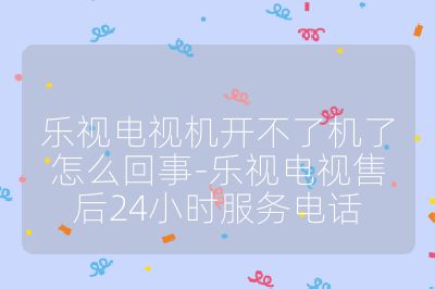 乐视电视机开不了机了怎么回事-乐视电视售后24小时服务电话