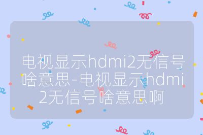 电视显示hdmi2无信号啥意思-电视显示hdmi2无信号啥意思啊
