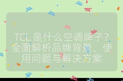 TCL 是什么空调牌子？全面解析品牌背景、使用问题与解决方案