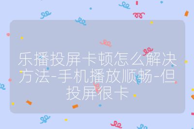 乐播投屏卡顿怎么解决方法-手机播放顺畅-但投屏很卡