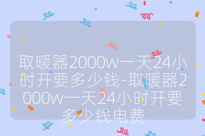 取暖器2000w一天24小时开要多少钱-取暖器2000w一天24小时开要多少钱电费