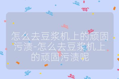 怎么去豆浆机上的顽固污渍-怎么去豆浆机上的顽固污渍呢