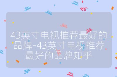 43英寸电视推荐最好的品牌-43英寸电视推荐最好的品牌知乎