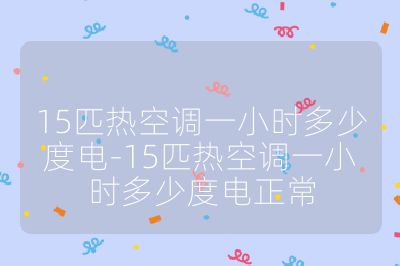 15匹热空调一小时多少度电-15匹热空调一小时多少度电正常