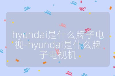 hyundai是什么牌子电视-hyundai是什么牌子电视机