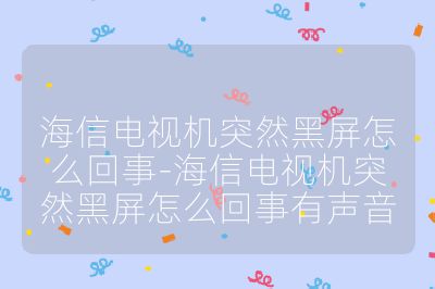 海信电视机突然黑屏怎么回事-海信电视机突然黑屏怎么回事有声音