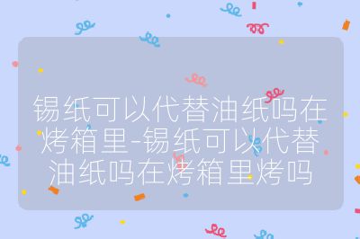 锡纸可以代替油纸吗在烤箱里-锡纸可以代替油纸吗在烤箱里烤吗