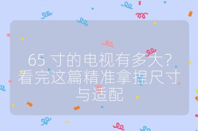 65 寸的电视有多大?看完这篇精准拿捏尺寸与适配