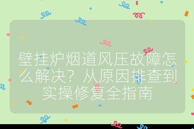 壁挂炉烟道风压故障怎么解决？从原因排查到实操修复全指南