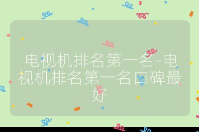电视机排名第一名-电视机排名第一名口碑最好
