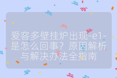 爱客多壁挂炉出现-e1-是怎么回事？原因解析与解决办法全指南