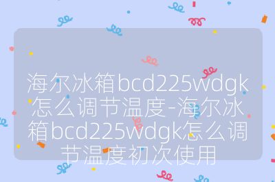 海尔冰箱bcd225wdgk怎么调节温度-海尔冰箱bcd225wdgk怎么调节温度初次使用