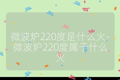 微波炉220度是什么火-微波炉220度属于什么火