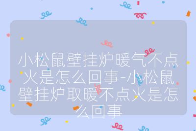 小松鼠壁挂炉暖气不点火是怎么回事-小松鼠壁挂炉取暖不点火是怎么回事