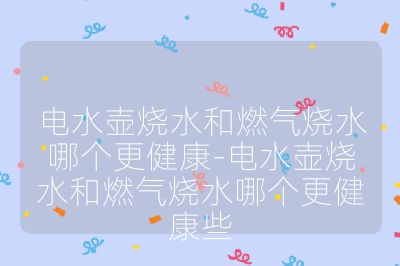 电水壶烧水和燃气烧水哪个更健康-电水壶烧水和燃气烧水哪个更健康些