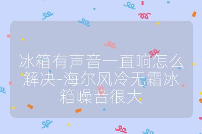 冰箱有声音一直响怎么解决-海尔风冷无霜冰箱噪音很大