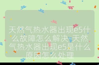 天然气热水器出现e5什么故障怎么解决-天然气热水器出现e5是什么原因怎么处理
