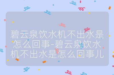碧云泉饮水机不出水是怎么回事-碧云泉饮水机不出水是怎么回事儿